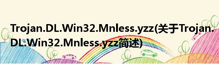 Trojan.DL.Win32.Mnless.yzz(对于Trojan.DL.Win32.Mnless.yzz简述)