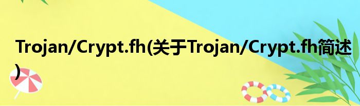 Trojan/Crypt.fh(对于Trojan/Crypt.fh简述)