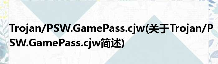 Trojan/PSW.GamePass.cjw(对于Trojan/PSW.GamePass.cjw简述)
