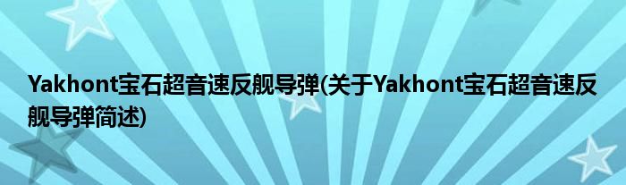 Yakhont宝石超音速反舰导弹(对于Yakhont宝石超音速反舰导弹简述)