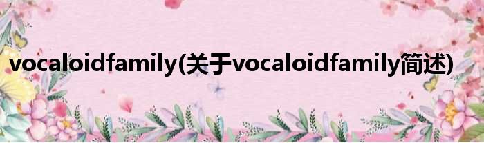 vocaloidfamily(对于vocaloidfamily简述)