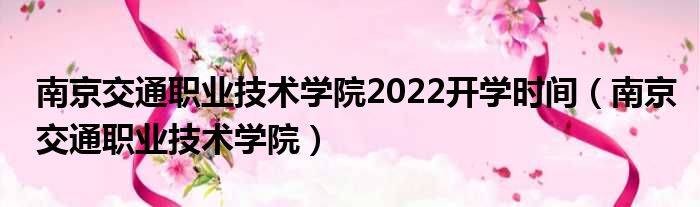 南京交通职业技术学院2022开学光阴（南京交通职业技术学院）