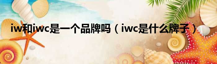 iw以及iwc是一个品牌吗（iwc是甚么牌子）