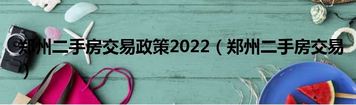 郑州二手房生意政策2022（郑州二手房生意）