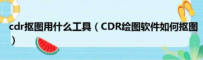 cdr抠图用甚么工具（CDR绘图软件若何抠图）