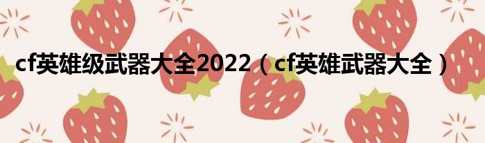 cf好汉级刀兵大全2022（cf好汉刀兵大全）