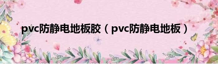 pvc防静电地板胶（pvc防静电地板）