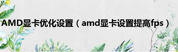 AMD显卡优化配置（amd显卡配置后退fps）