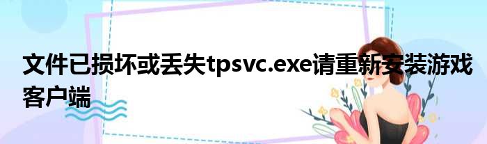 文件已经破损或者损失tpsvc.exe请重新装置游戏客户端