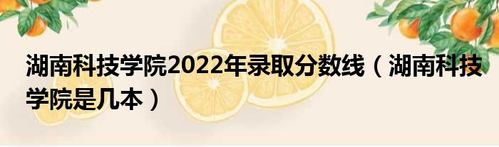 湖南科技学院2022年落选分数线（湖南科技学院是多少本）