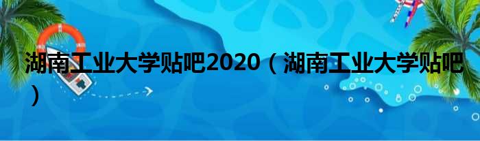 湖南工业大学贴吧2020（湖南工业大学贴吧）