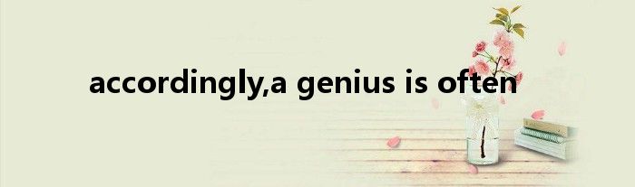 accordingly,a genius is often