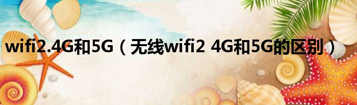 wifi2.4G以及5G（无线wifi2 4G以及5G的差距）