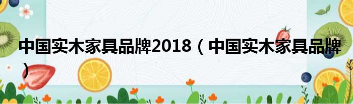 中国实木家具品牌2018（中国实木家具品牌）