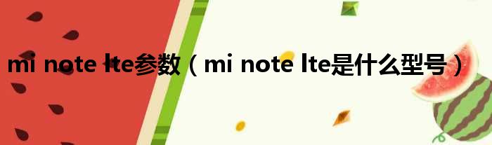 mi note lte参数（mi note lte是甚么型号）