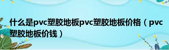 甚么是pvc塑胶地板pvc塑胶地板价钱（pvc塑胶地板价钱）