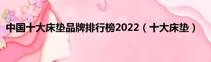 中国十大床垫品牌排行榜2022（十大床垫）