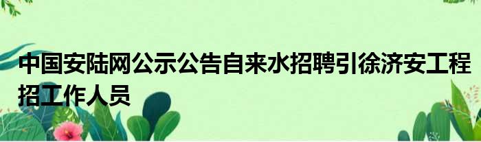 中国安陆网公示通告自来水应聘引徐济安工程招使命职员