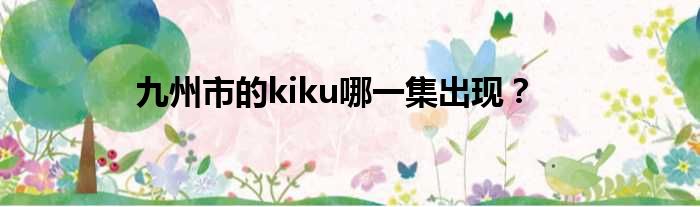 九州市的kiku哪一集泛起？
