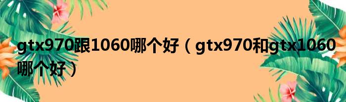 gtx970跟1060哪一个好（gtx970以及gtx1060哪一个好）