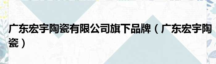 广东宏宇陶瓷有限公司旗下品牌（广东宏宇陶瓷）