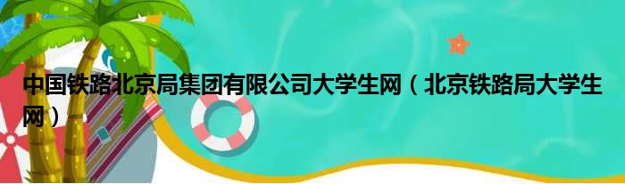 中国铁路北京局总体有限公司大学生网（北京铁路局大学生网）