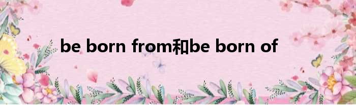 be born from以及be born of