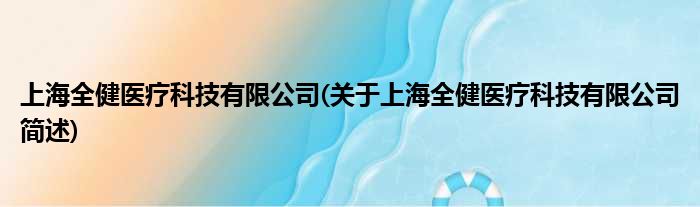 上海全健医疗科技有限公司(对于上海全健医疗科技有限公司简述)