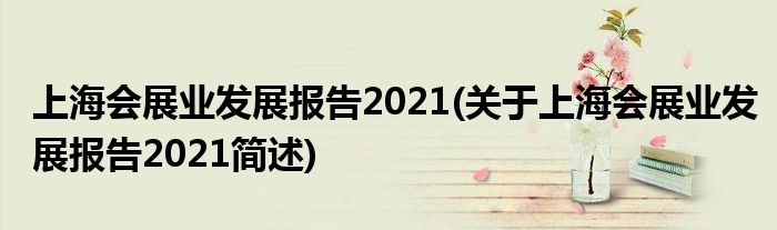 上海会展业睁开陈说2021(对于上海会展业睁开陈说2021简述)