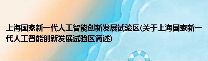 上海国家新一代家养智能立异睁开试验区(对于上海国家新一代家养智能立异睁开试验区简述)