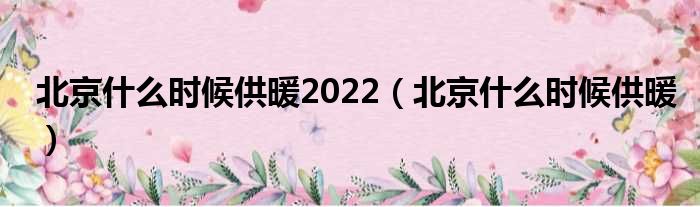 北京甚么时候供暖2022（北京甚么时候供暖）