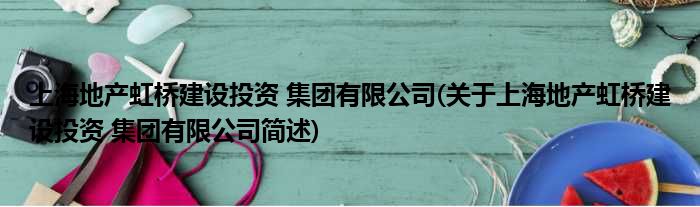 上海地产虹桥建树投资 总体有限公司(对于上海地产虹桥建树投资 总体有限公司简述)
