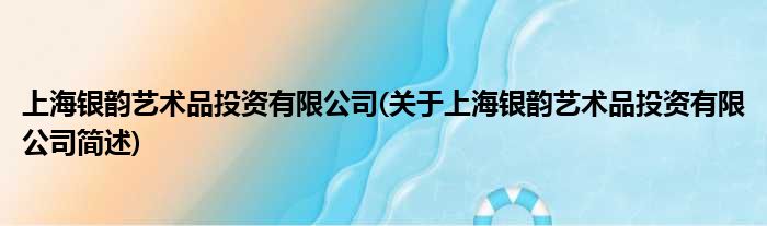 上海银韵艺术品投资有限公司(对于上海银韵艺术品投资有限公司简述)