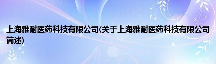 上海雅耐医药科技有限公司(对于上海雅耐医药科技有限公司简述)