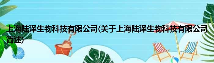 上海陆泽生物科技有限公司(对于上海陆泽生物科技有限公司简述)