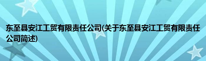 东至县安江工贸有限责任公司(对于东至县安江工贸有限责任公司简述)
