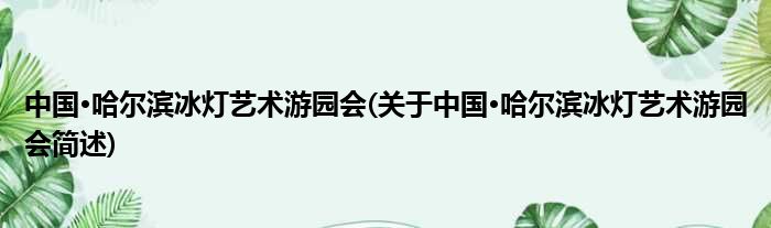 中国·哈尔滨冰灯艺术游园会(对于中国·哈尔滨冰灯艺术游园会简述)