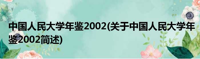 中国国夷易近大学年鉴2002(对于中国国夷易近大学年鉴2002简述)