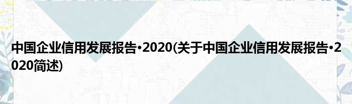 中国企业信誉睁开陈说·2020(对于中国企业信誉睁开陈说·2020简述)