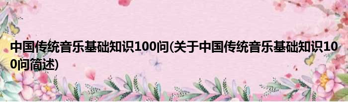 中国传统音乐根基知识100问(对于中国传统音乐根基知识100问简述)