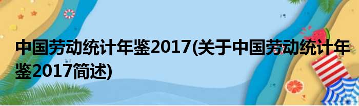 中国劳动统计年鉴2017(对于中国劳动统计年鉴2017简述)