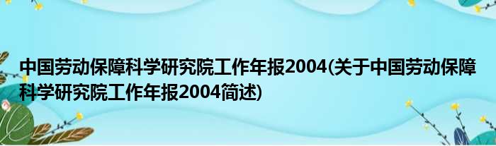 中国劳动保障迷信钻研院使命年报2004(对于中国劳动保障迷信钻研院使命年报2004简述)