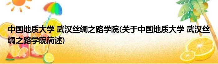中国地质大学 武汉丝绸之路学院(对于中国地质大学 武汉丝绸之路学院简述)