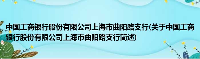 中国工商银行股份有限公司上海市曲阳路支行(对于中国工商银行股份有限公司上海市曲阳路支行简述)