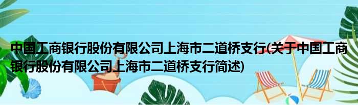中国工商银行股份有限公司上海市二道桥支行(对于中国工商银行股份有限公司上海市二道桥支行简述)