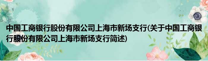中国工商银行股份有限公司上海市新场支行(对于中国工商银行股份有限公司上海市新场支行简述)