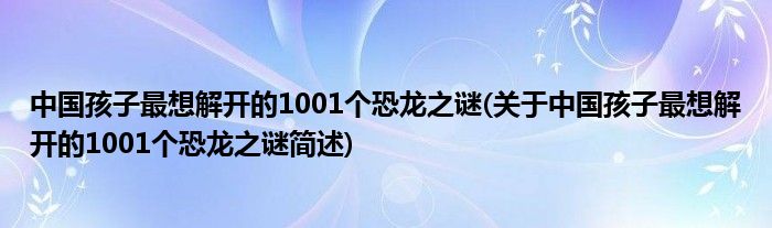 中国孩子最想解开的1001个恐龙之谜(对于中国孩子最想解开的1001个恐龙之谜简述)