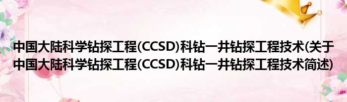 中国大陆迷信钻探工程(CCSD)科钻一井钻探工程技术(对于中国大陆迷信钻探工程(CCSD)科钻一井钻探工程技术简述)