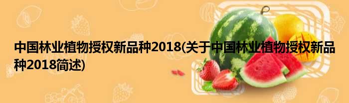 中国林业植物授权新种类2018(对于中国林业植物授权新种类2018简述)