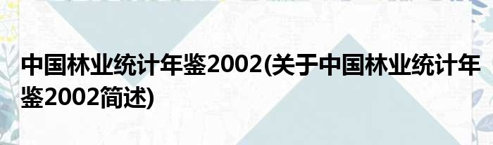 中国林业统计年鉴2002(对于中国林业统计年鉴2002简述)